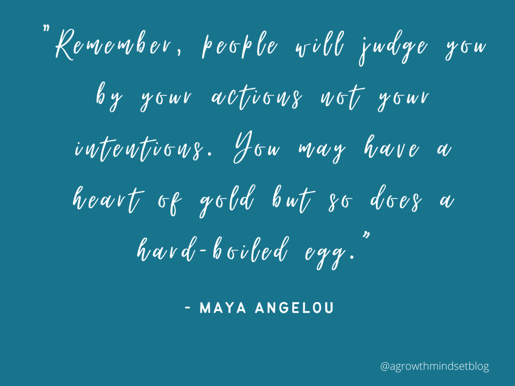 "Remember, people will judge you by your actions not your intentions. You may have a heart of gold but so does a hard-boiled egg.” - Maya Angelou